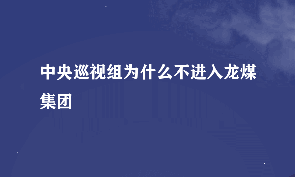 中央巡视组为什么不进入龙煤集团