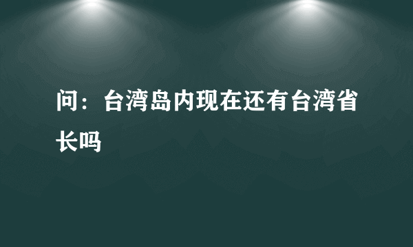 问：台湾岛内现在还有台湾省长吗