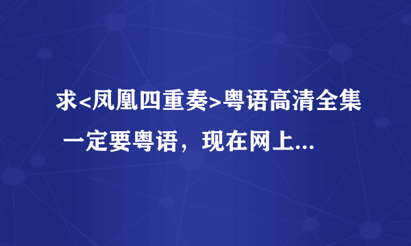 求<凤凰四重奏>粤语高清全集 一定要粤语，现在网上基本上都是国语版的，谢谢啦。。。。。。