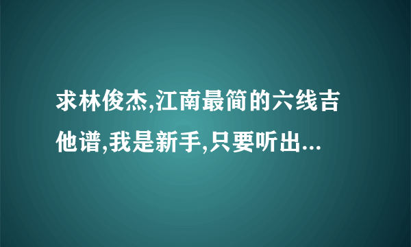 求林俊杰,江南最简的六线吉他谱,我是新手,只要听出是江南就好,还要那个简单的吉他谱