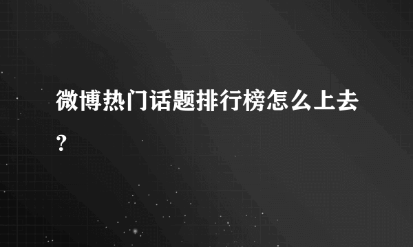 微博热门话题排行榜怎么上去？