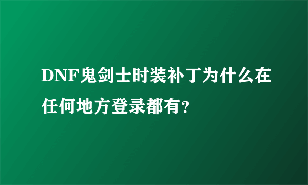 DNF鬼剑士时装补丁为什么在任何地方登录都有？