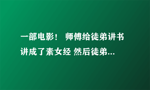 一部电影！ 师傅给徒弟讲书 讲成了素女经 然后徒弟的弟弟就硬了！