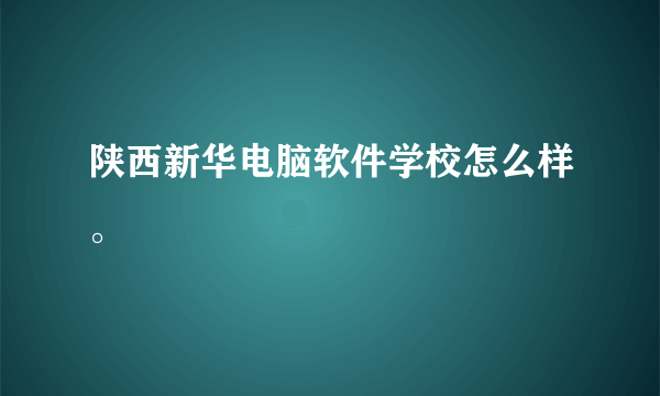 陕西新华电脑软件学校怎么样。