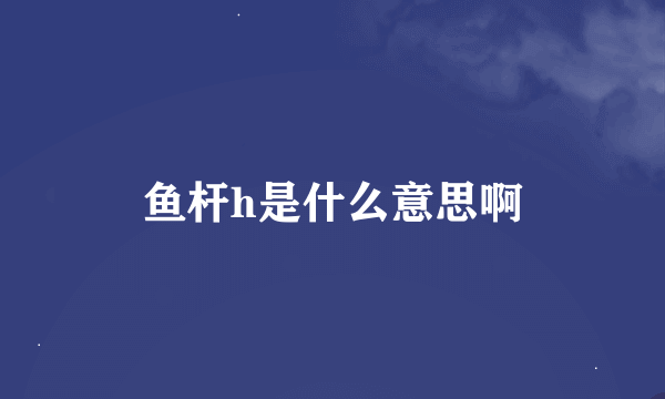 鱼杆h是什么意思啊