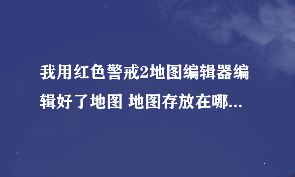 我用红色警戒2地图编辑器编辑好了地图 地图存放在哪里才能用啊