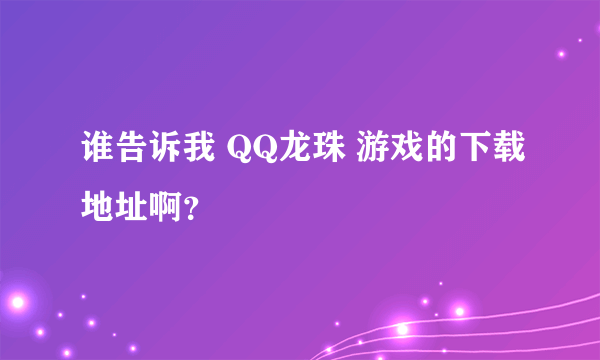 谁告诉我 QQ龙珠 游戏的下载地址啊？