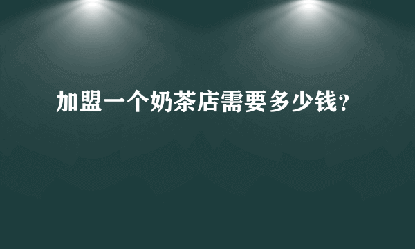 加盟一个奶茶店需要多少钱？