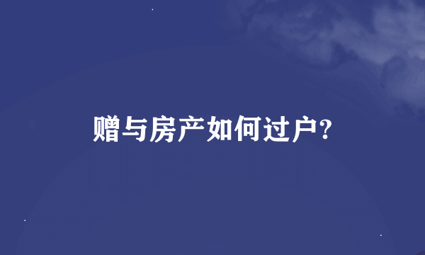 赠与房产如何过户?