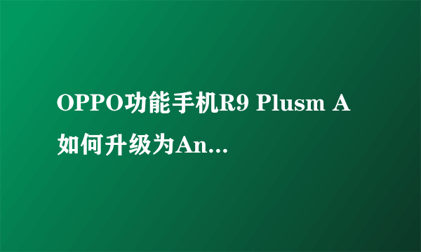 OPPO功能手机R9 Plusm A如何升级为Android 7.1.2？