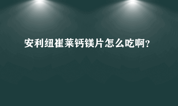 安利纽崔莱钙镁片怎么吃啊？