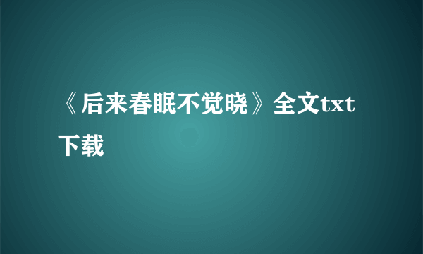 《后来春眠不觉晓》全文txt下载