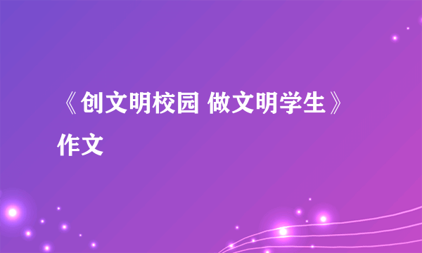 《创文明校园 做文明学生》作文