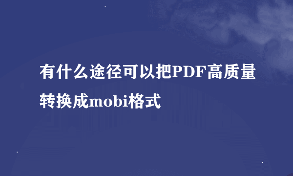 有什么途径可以把PDF高质量转换成mobi格式