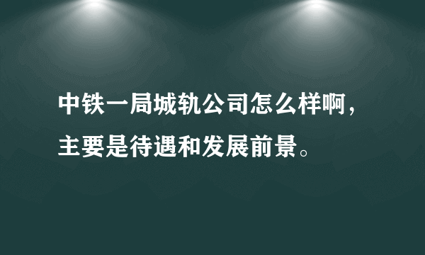 中铁一局城轨公司怎么样啊，主要是待遇和发展前景。