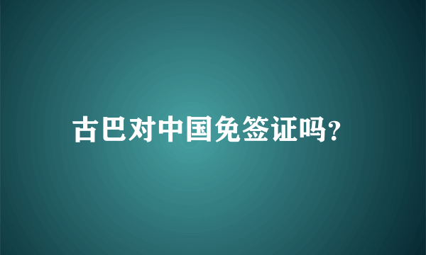 古巴对中国免签证吗？