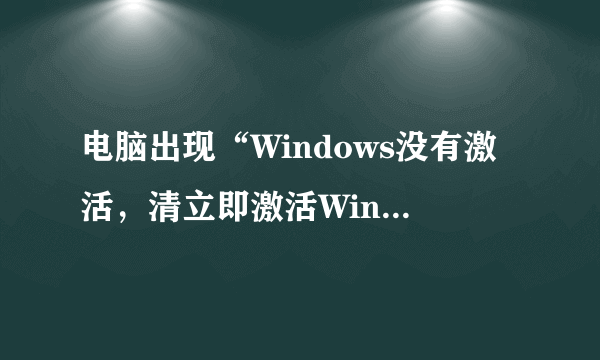 电脑出现“Windows没有激活，清立即激活Windows”