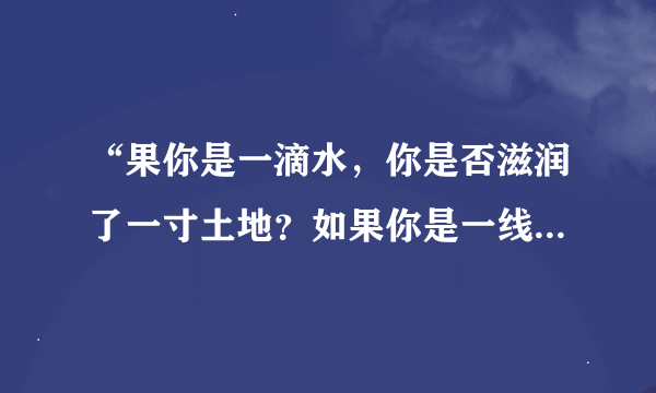 “果你是一滴水，你是否滋润了一寸土地？如果你是一线阳光，..”做歌词唱的一首歌？歌名？