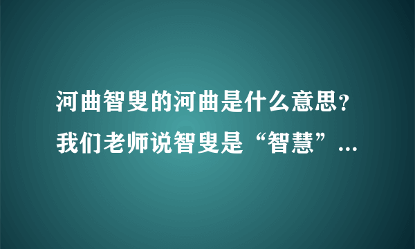 河曲智叟的河曲是什么意思？我们老师说智叟是“智慧”的老头，那河曲