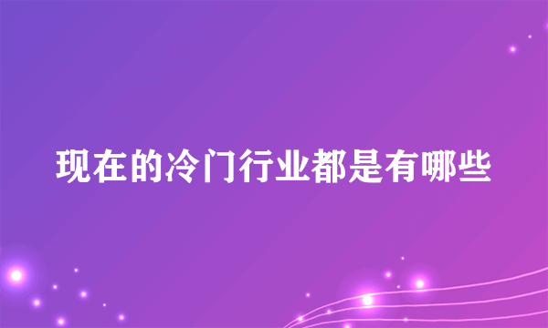 现在的冷门行业都是有哪些