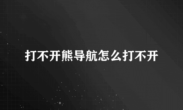 打不开熊导航怎么打不开