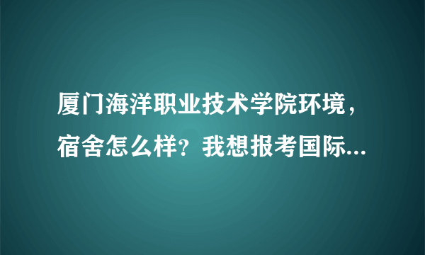 厦门海洋职业技术学院环境，宿舍怎么样？我想报考国际商务专业！求在读本校的师兄师姐作指导！