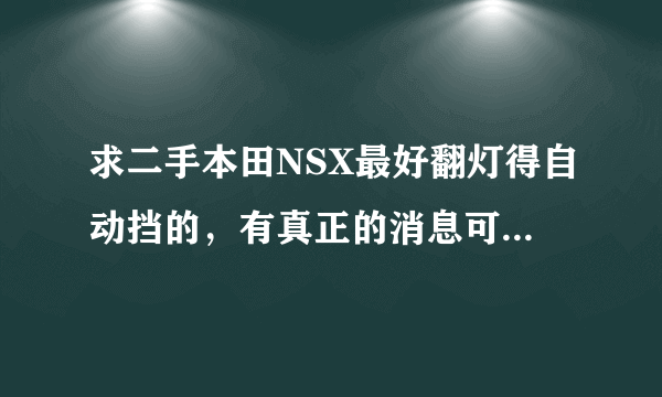 求二手本田NSX最好翻灯得自动挡的，有真正的消息可以留下QQ 也可以一些日本的老款跑车 谢谢