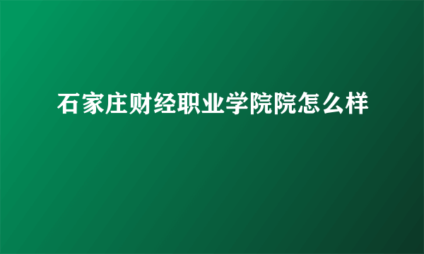 石家庄财经职业学院院怎么样