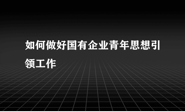 如何做好国有企业青年思想引领工作