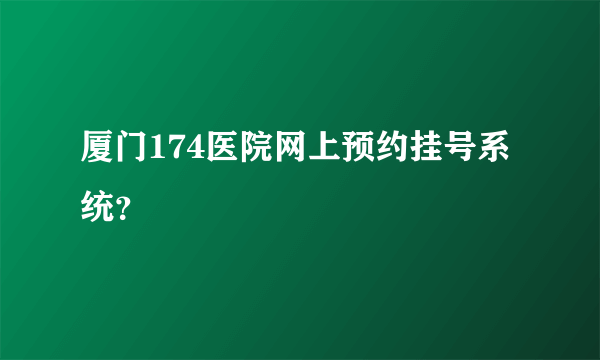 厦门174医院网上预约挂号系统？