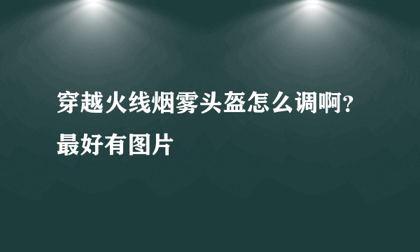 穿越火线烟雾头盔怎么调啊？最好有图片