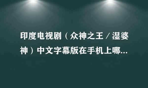 印度电视剧（众神之王／湿婆神）中文字幕版在手机上哪个播放器可以找到？