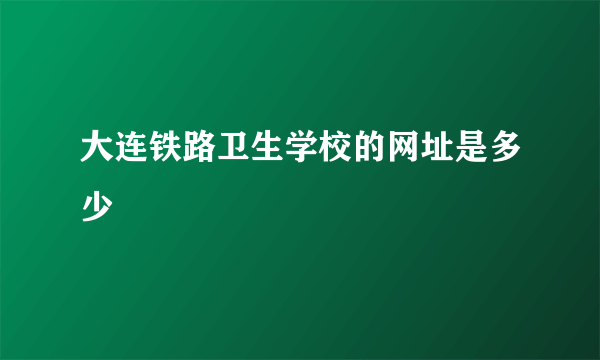 大连铁路卫生学校的网址是多少