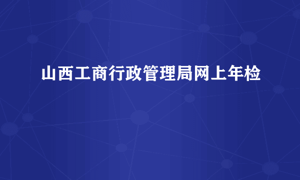 山西工商行政管理局网上年检