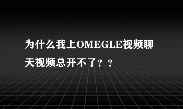 为什么我上OMEGLE视频聊天视频总开不了？？