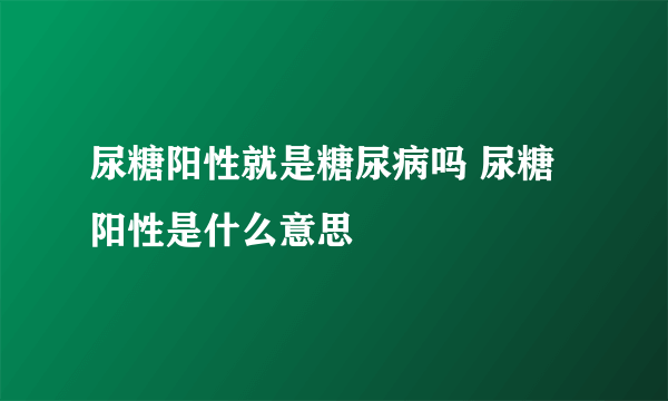 尿糖阳性就是糖尿病吗 尿糖阳性是什么意思