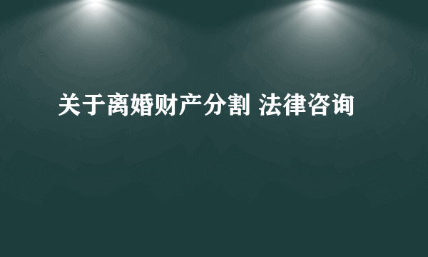 关于离婚财产分割 法律咨询