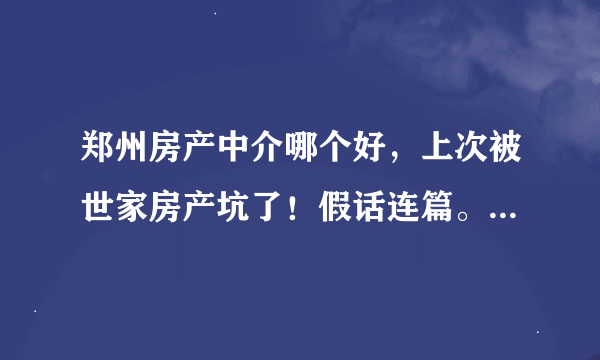 郑州房产中介哪个好，上次被世家房产坑了！假话连篇。钱一收就什么都不管了，素质差劲。所以。。。。