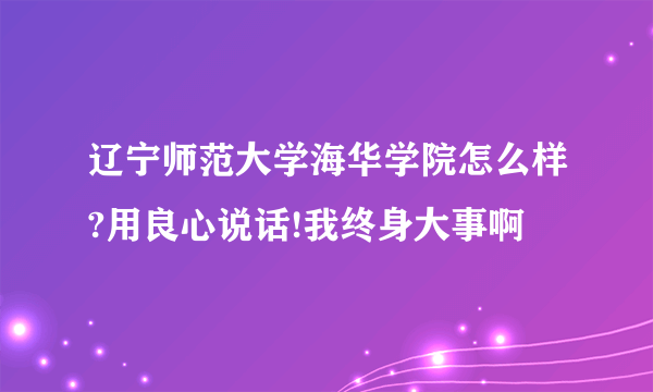 辽宁师范大学海华学院怎么样?用良心说话!我终身大事啊