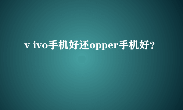 v ivo手机好还opper手机好？