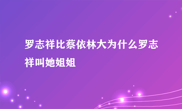 罗志祥比蔡依林大为什么罗志祥叫她姐姐