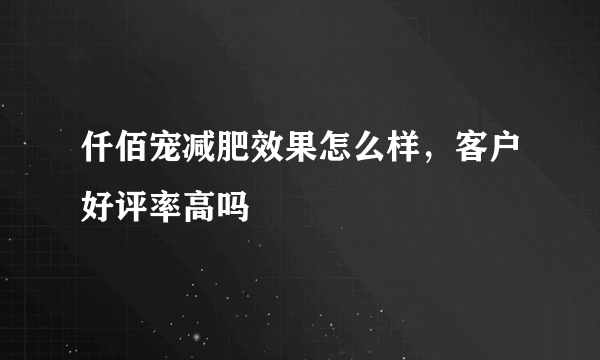 仟佰宠减肥效果怎么样，客户好评率高吗