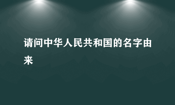 请问中华人民共和国的名字由来