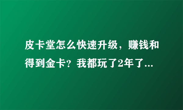 皮卡堂怎么快速升级，赚钱和得到金卡？我都玩了2年了才升到51级，看我信息。