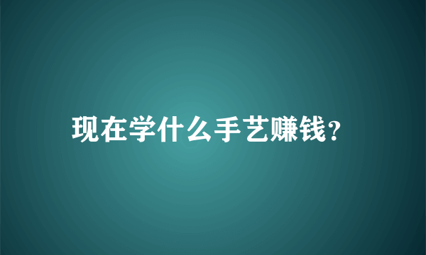 现在学什么手艺赚钱？