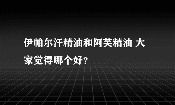 伊帕尔汗精油和阿芙精油 大家觉得哪个好？