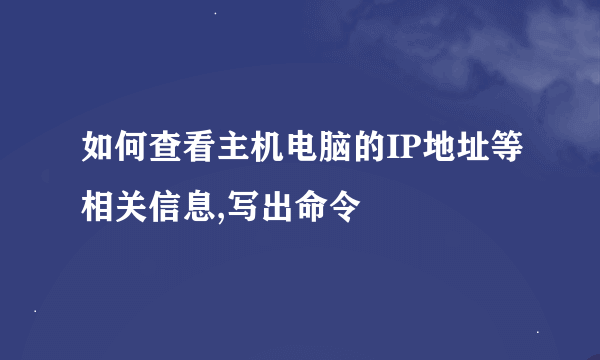 如何查看主机电脑的IP地址等相关信息,写出命令