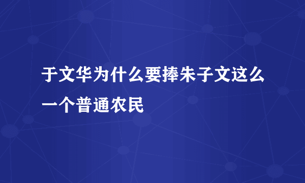 于文华为什么要捧朱子文这么一个普通农民