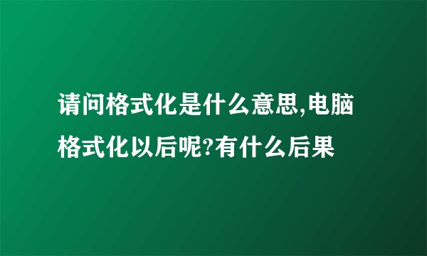 请问格式化是什么意思,电脑格式化以后呢?有什么后果