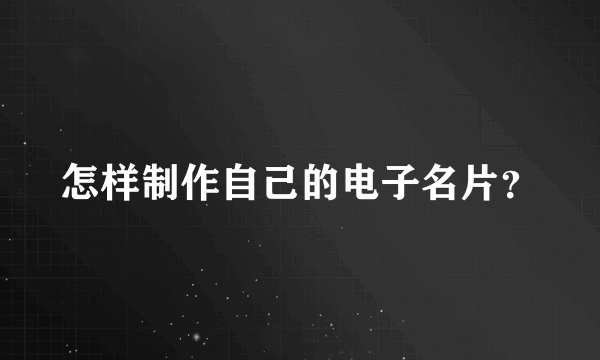 怎样制作自己的电子名片？